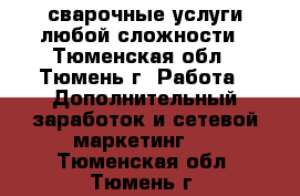 сварочные услуги любой сложности - Тюменская обл., Тюмень г. Работа » Дополнительный заработок и сетевой маркетинг   . Тюменская обл.,Тюмень г.